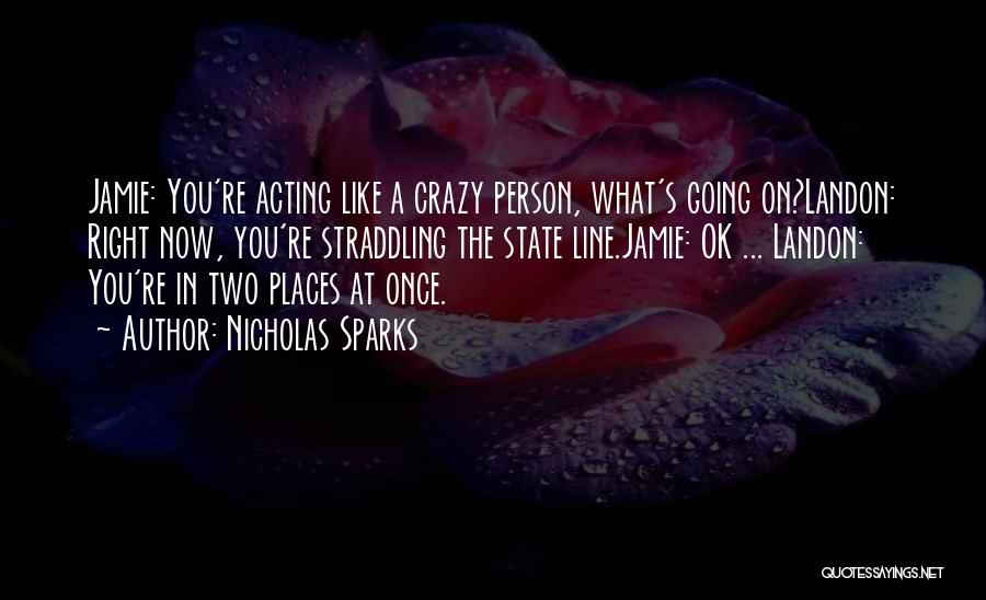 Nicholas Sparks Quotes: Jamie: You're Acting Like A Crazy Person, What's Going On?landon: Right Now, You're Straddling The State Line.jamie: Ok ... Landon:
