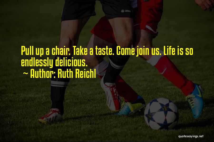 Ruth Reichl Quotes: Pull Up A Chair. Take A Taste. Come Join Us. Life Is So Endlessly Delicious.