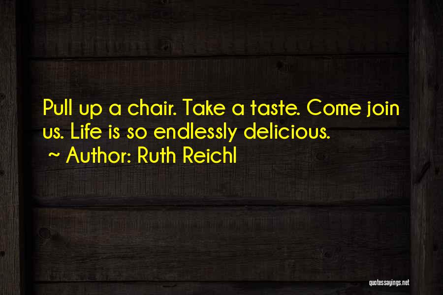 Ruth Reichl Quotes: Pull Up A Chair. Take A Taste. Come Join Us. Life Is So Endlessly Delicious.