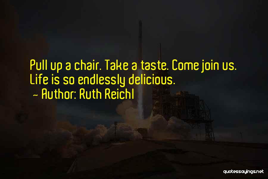 Ruth Reichl Quotes: Pull Up A Chair. Take A Taste. Come Join Us. Life Is So Endlessly Delicious.