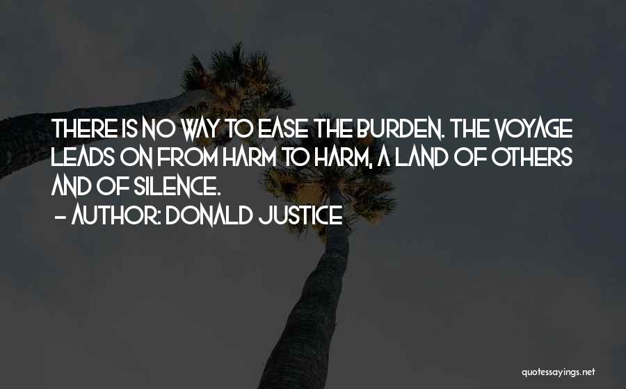 Donald Justice Quotes: There Is No Way To Ease The Burden. The Voyage Leads On From Harm To Harm, A Land Of Others