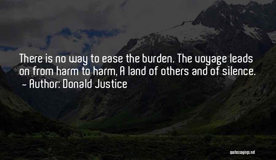 Donald Justice Quotes: There Is No Way To Ease The Burden. The Voyage Leads On From Harm To Harm, A Land Of Others