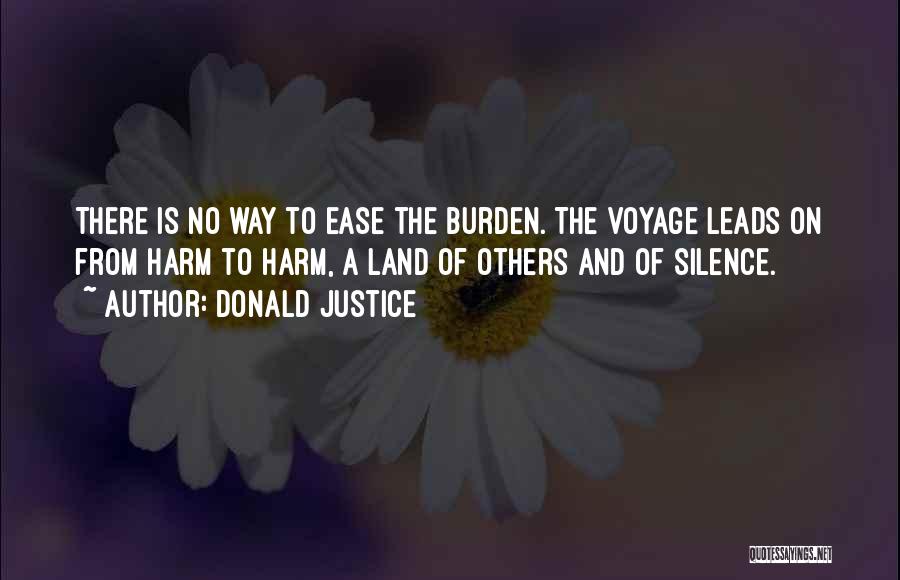 Donald Justice Quotes: There Is No Way To Ease The Burden. The Voyage Leads On From Harm To Harm, A Land Of Others