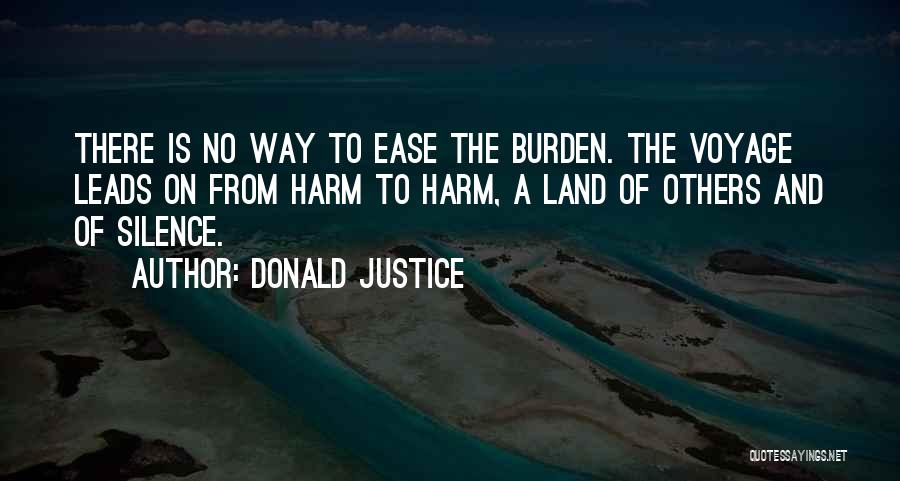 Donald Justice Quotes: There Is No Way To Ease The Burden. The Voyage Leads On From Harm To Harm, A Land Of Others