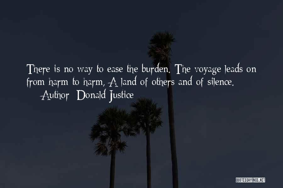 Donald Justice Quotes: There Is No Way To Ease The Burden. The Voyage Leads On From Harm To Harm, A Land Of Others