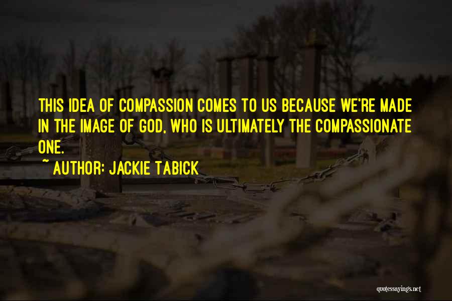Jackie Tabick Quotes: This Idea Of Compassion Comes To Us Because We're Made In The Image Of God, Who Is Ultimately The Compassionate