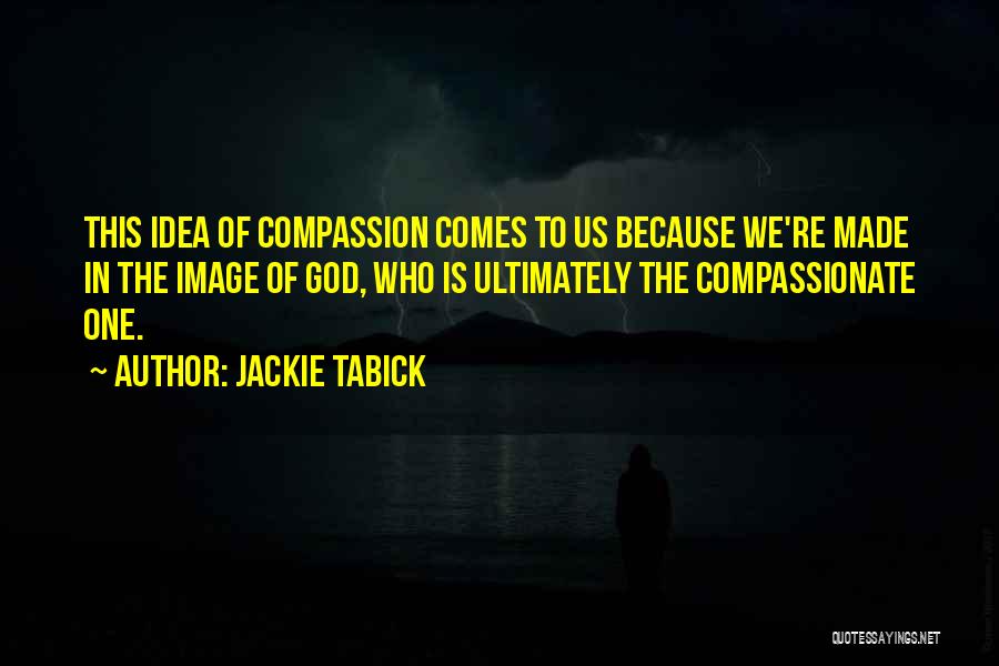 Jackie Tabick Quotes: This Idea Of Compassion Comes To Us Because We're Made In The Image Of God, Who Is Ultimately The Compassionate