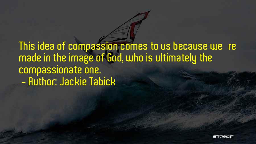 Jackie Tabick Quotes: This Idea Of Compassion Comes To Us Because We're Made In The Image Of God, Who Is Ultimately The Compassionate