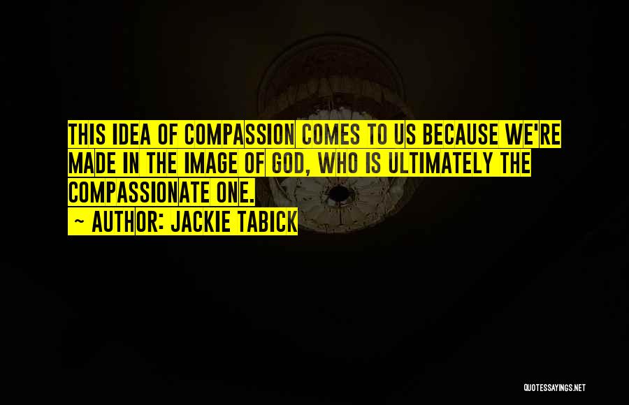 Jackie Tabick Quotes: This Idea Of Compassion Comes To Us Because We're Made In The Image Of God, Who Is Ultimately The Compassionate