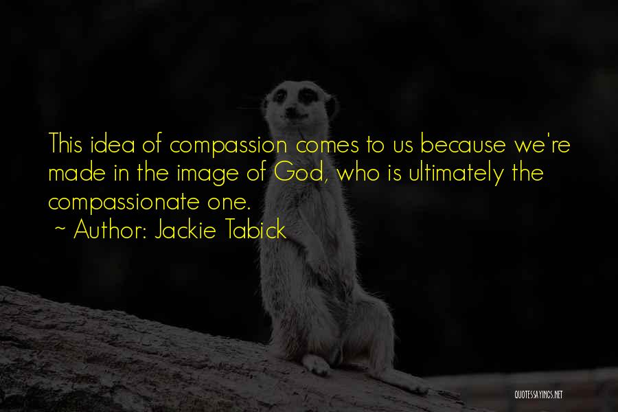Jackie Tabick Quotes: This Idea Of Compassion Comes To Us Because We're Made In The Image Of God, Who Is Ultimately The Compassionate