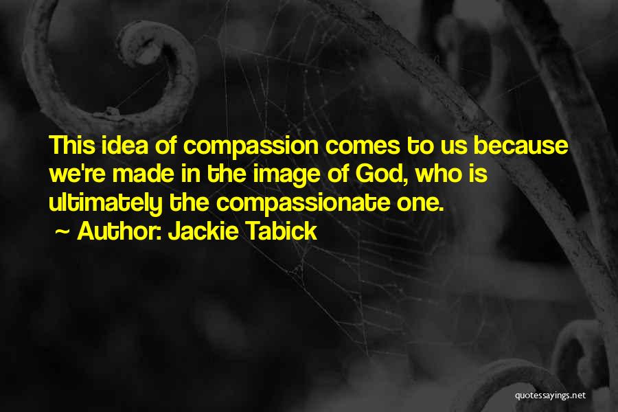 Jackie Tabick Quotes: This Idea Of Compassion Comes To Us Because We're Made In The Image Of God, Who Is Ultimately The Compassionate