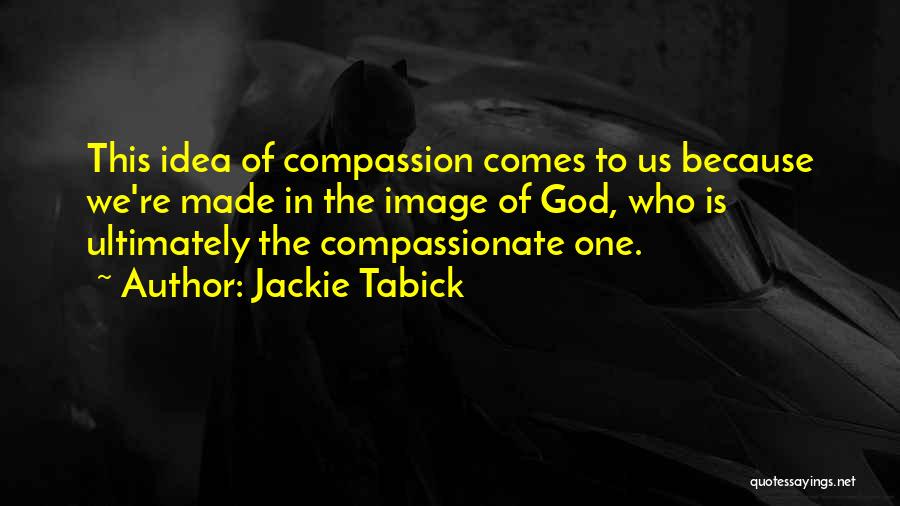Jackie Tabick Quotes: This Idea Of Compassion Comes To Us Because We're Made In The Image Of God, Who Is Ultimately The Compassionate