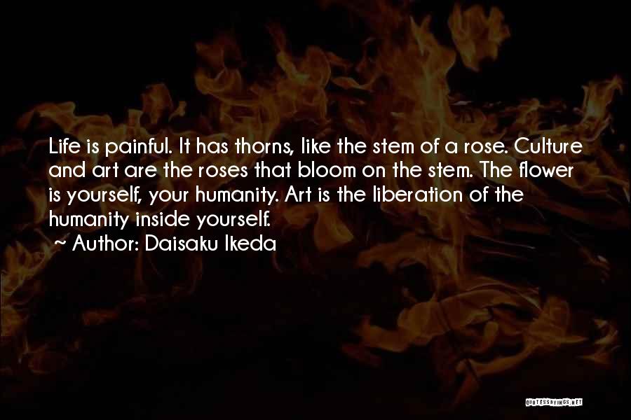 Daisaku Ikeda Quotes: Life Is Painful. It Has Thorns, Like The Stem Of A Rose. Culture And Art Are The Roses That Bloom