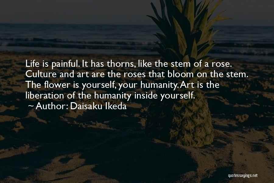 Daisaku Ikeda Quotes: Life Is Painful. It Has Thorns, Like The Stem Of A Rose. Culture And Art Are The Roses That Bloom