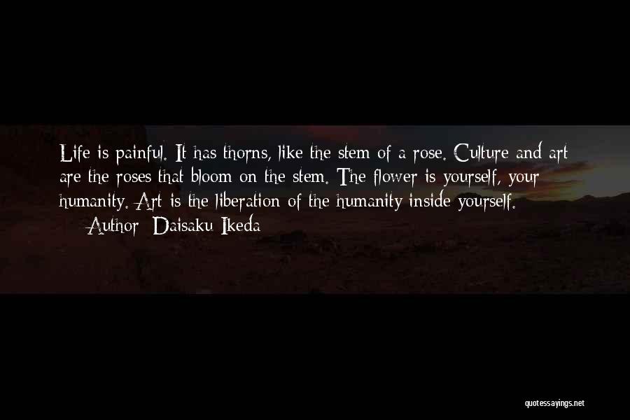 Daisaku Ikeda Quotes: Life Is Painful. It Has Thorns, Like The Stem Of A Rose. Culture And Art Are The Roses That Bloom