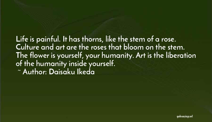 Daisaku Ikeda Quotes: Life Is Painful. It Has Thorns, Like The Stem Of A Rose. Culture And Art Are The Roses That Bloom