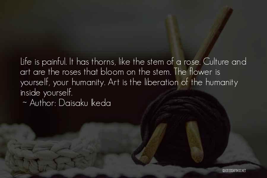 Daisaku Ikeda Quotes: Life Is Painful. It Has Thorns, Like The Stem Of A Rose. Culture And Art Are The Roses That Bloom