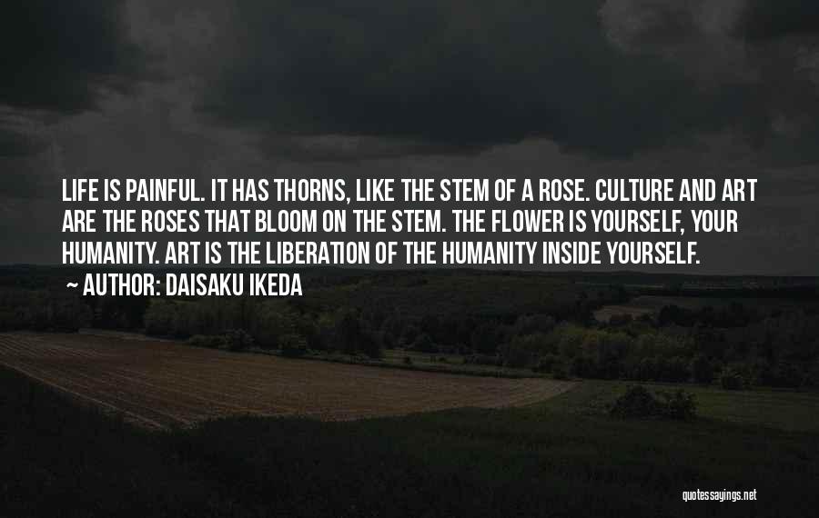 Daisaku Ikeda Quotes: Life Is Painful. It Has Thorns, Like The Stem Of A Rose. Culture And Art Are The Roses That Bloom