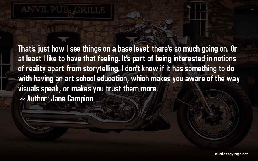 Jane Campion Quotes: That's Just How I See Things On A Base Level: There's So Much Going On. Or At Least I Like