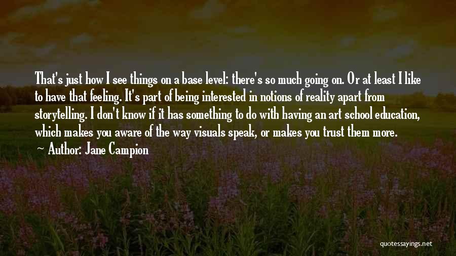 Jane Campion Quotes: That's Just How I See Things On A Base Level: There's So Much Going On. Or At Least I Like