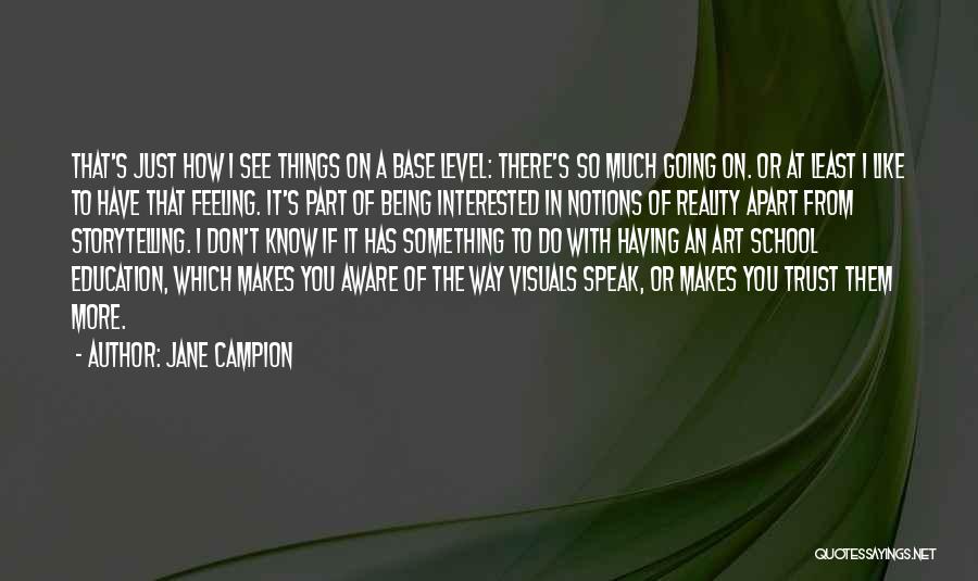 Jane Campion Quotes: That's Just How I See Things On A Base Level: There's So Much Going On. Or At Least I Like