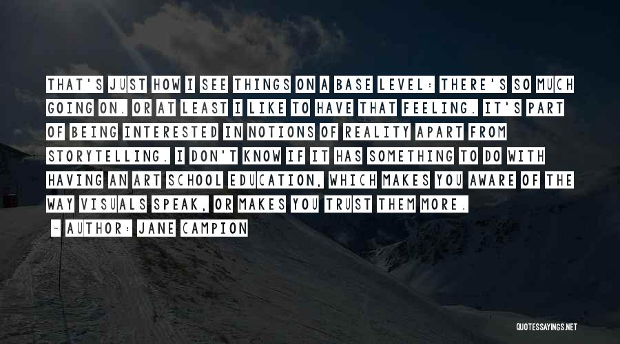 Jane Campion Quotes: That's Just How I See Things On A Base Level: There's So Much Going On. Or At Least I Like