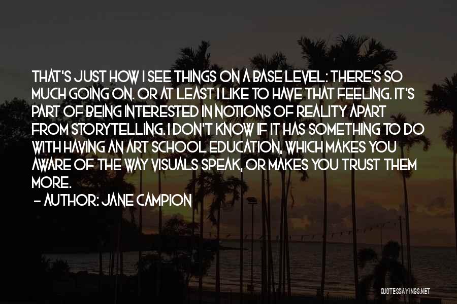 Jane Campion Quotes: That's Just How I See Things On A Base Level: There's So Much Going On. Or At Least I Like