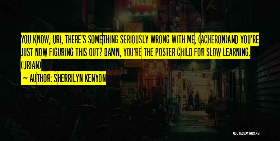 Sherrilyn Kenyon Quotes: You Know, Uri, There's Something Seriously Wrong With Me. (acheron)and You're Just Now Figuring This Out? Damn, You're The Poster