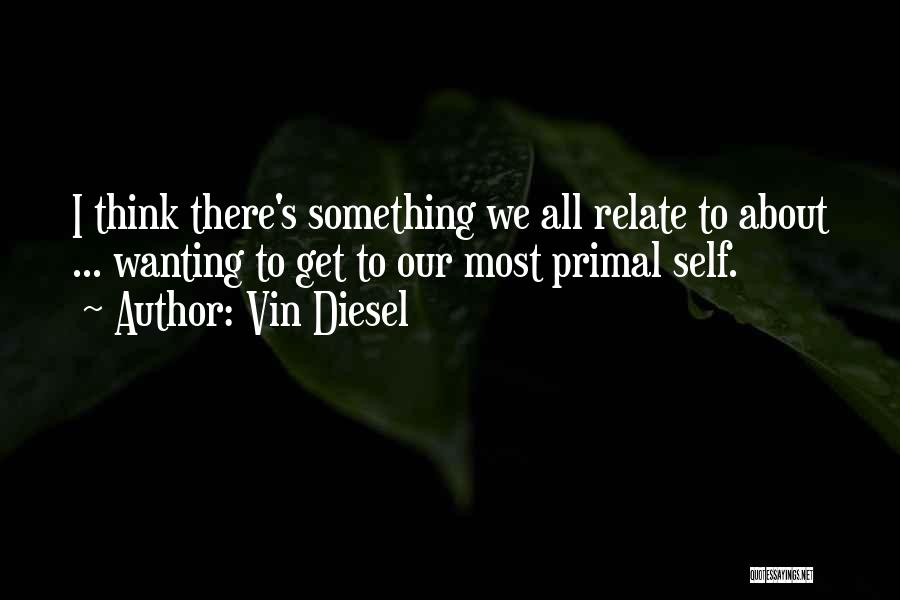 Vin Diesel Quotes: I Think There's Something We All Relate To About ... Wanting To Get To Our Most Primal Self.