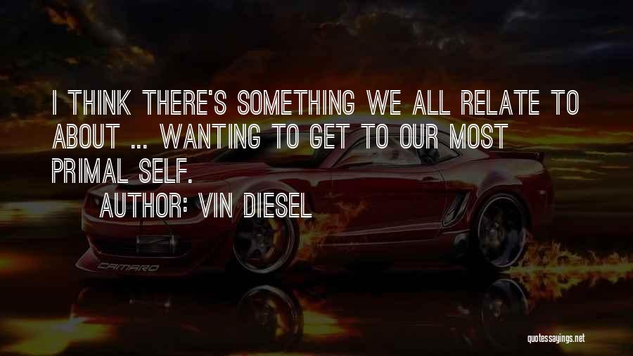 Vin Diesel Quotes: I Think There's Something We All Relate To About ... Wanting To Get To Our Most Primal Self.