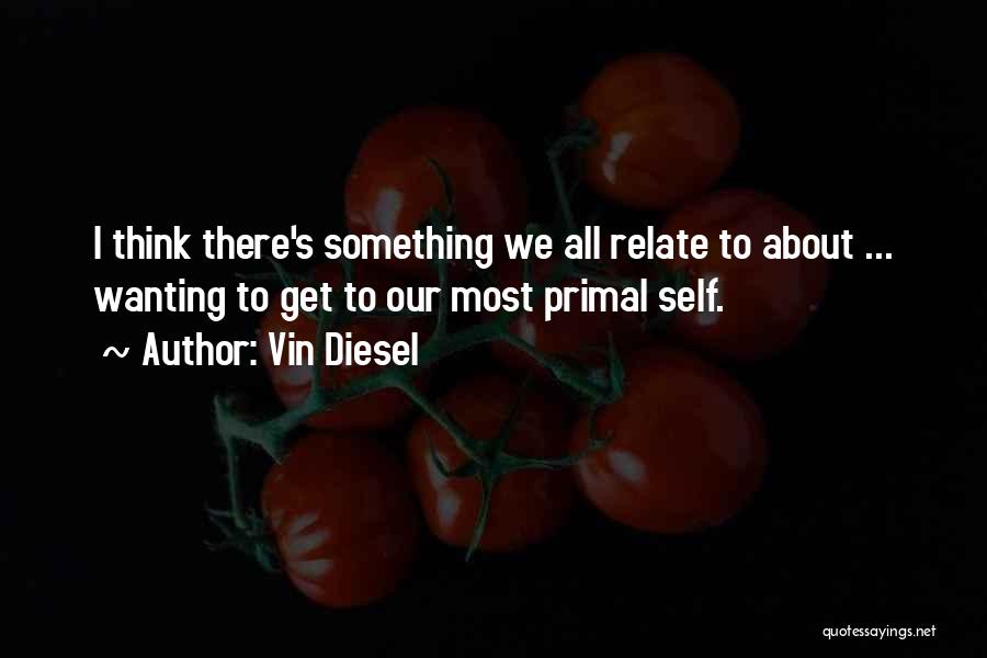 Vin Diesel Quotes: I Think There's Something We All Relate To About ... Wanting To Get To Our Most Primal Self.