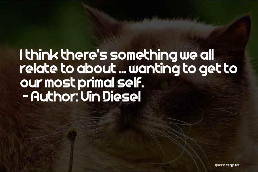 Vin Diesel Quotes: I Think There's Something We All Relate To About ... Wanting To Get To Our Most Primal Self.