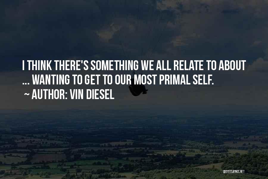 Vin Diesel Quotes: I Think There's Something We All Relate To About ... Wanting To Get To Our Most Primal Self.