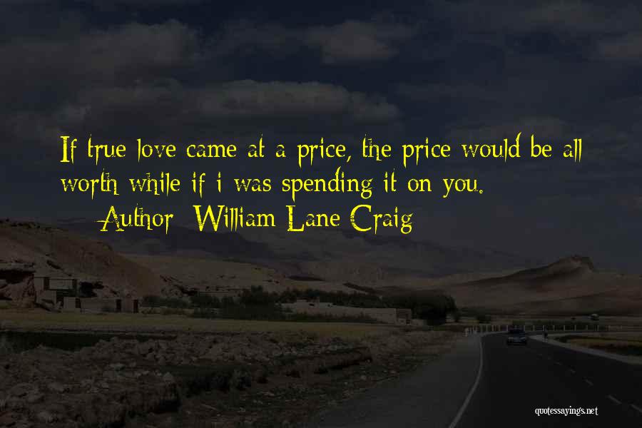 William Lane Craig Quotes: If True Love Came At A Price, The Price Would Be All Worth While If I Was Spending It On