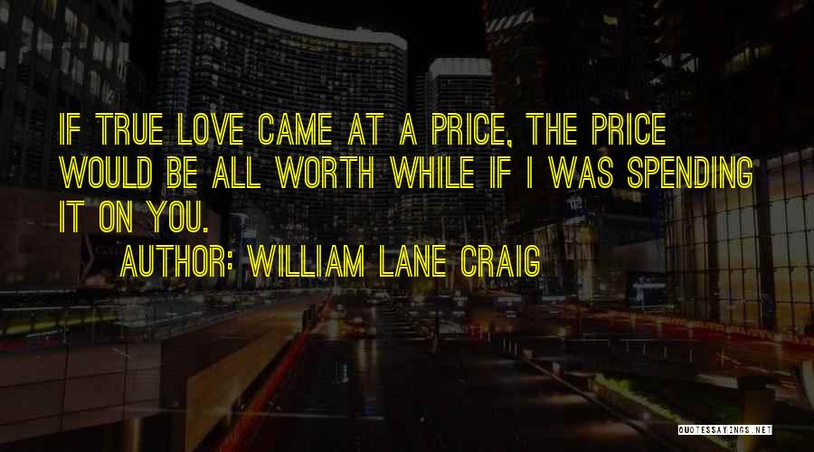 William Lane Craig Quotes: If True Love Came At A Price, The Price Would Be All Worth While If I Was Spending It On