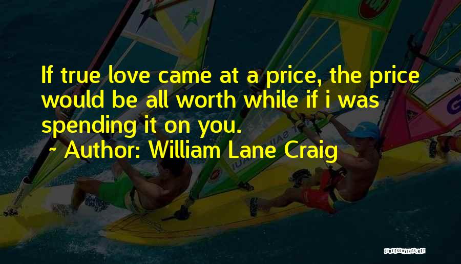 William Lane Craig Quotes: If True Love Came At A Price, The Price Would Be All Worth While If I Was Spending It On