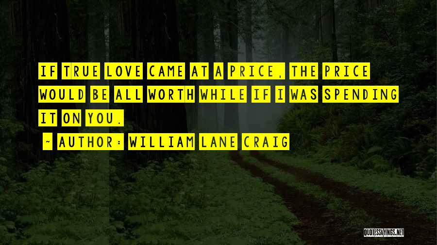 William Lane Craig Quotes: If True Love Came At A Price, The Price Would Be All Worth While If I Was Spending It On