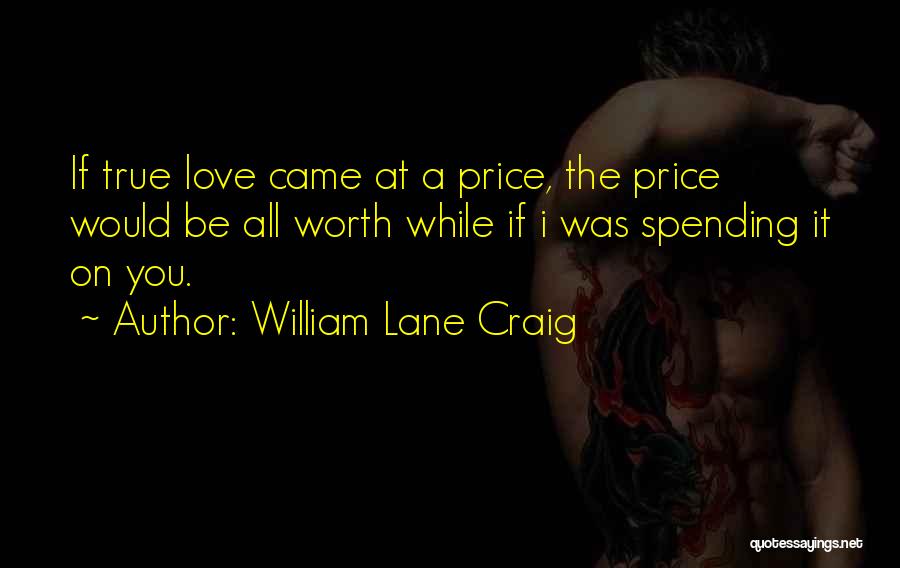 William Lane Craig Quotes: If True Love Came At A Price, The Price Would Be All Worth While If I Was Spending It On