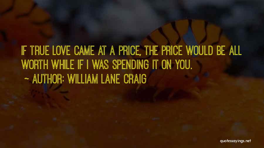 William Lane Craig Quotes: If True Love Came At A Price, The Price Would Be All Worth While If I Was Spending It On