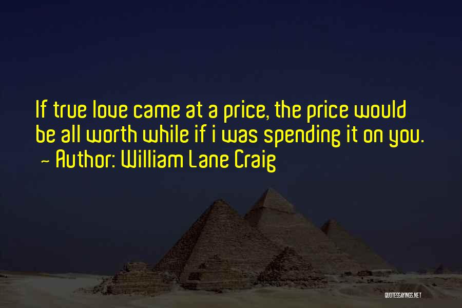 William Lane Craig Quotes: If True Love Came At A Price, The Price Would Be All Worth While If I Was Spending It On