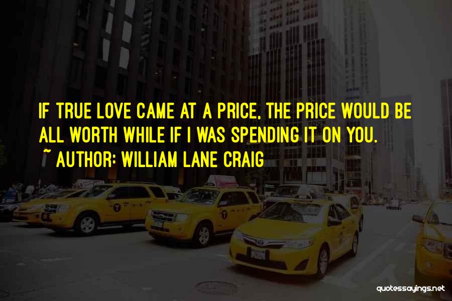 William Lane Craig Quotes: If True Love Came At A Price, The Price Would Be All Worth While If I Was Spending It On