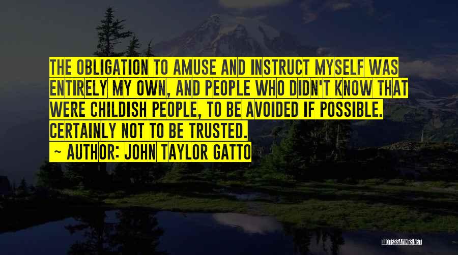 John Taylor Gatto Quotes: The Obligation To Amuse And Instruct Myself Was Entirely My Own, And People Who Didn't Know That Were Childish People,