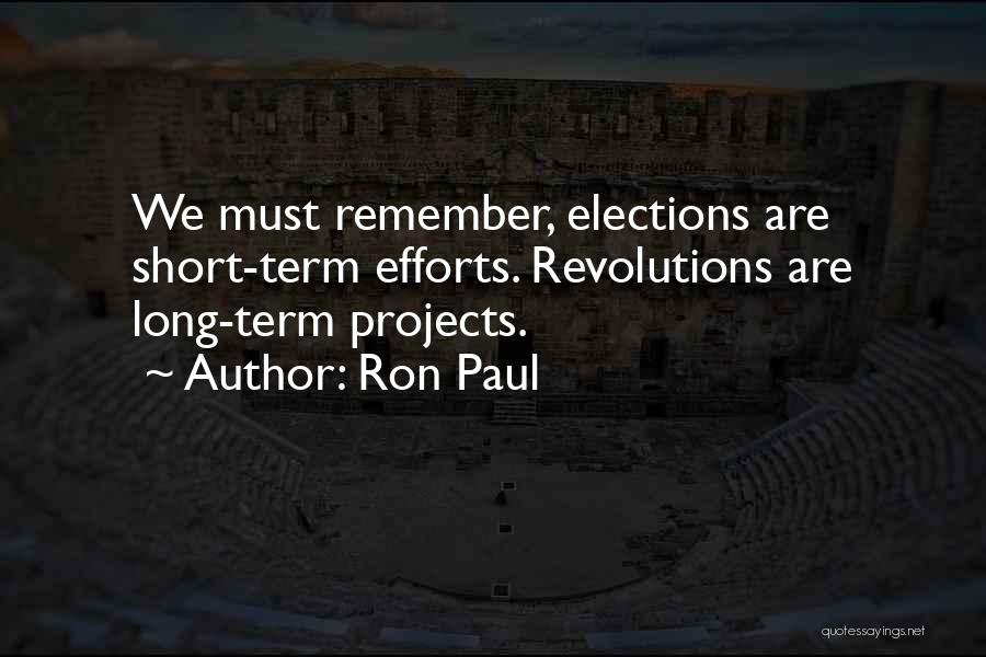 Ron Paul Quotes: We Must Remember, Elections Are Short-term Efforts. Revolutions Are Long-term Projects.