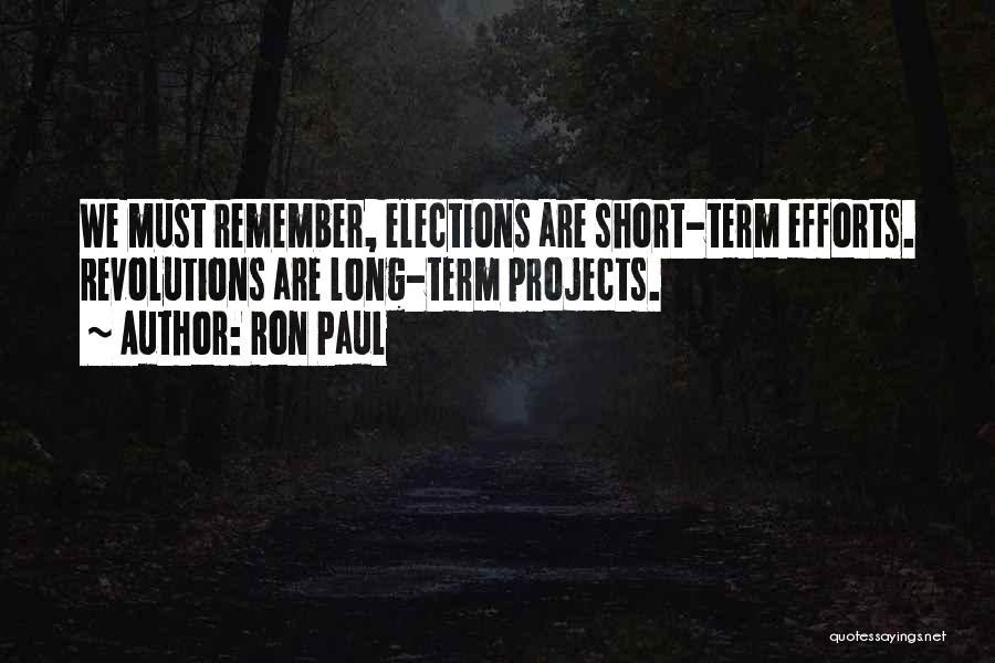 Ron Paul Quotes: We Must Remember, Elections Are Short-term Efforts. Revolutions Are Long-term Projects.