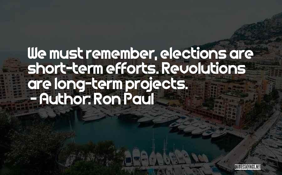 Ron Paul Quotes: We Must Remember, Elections Are Short-term Efforts. Revolutions Are Long-term Projects.