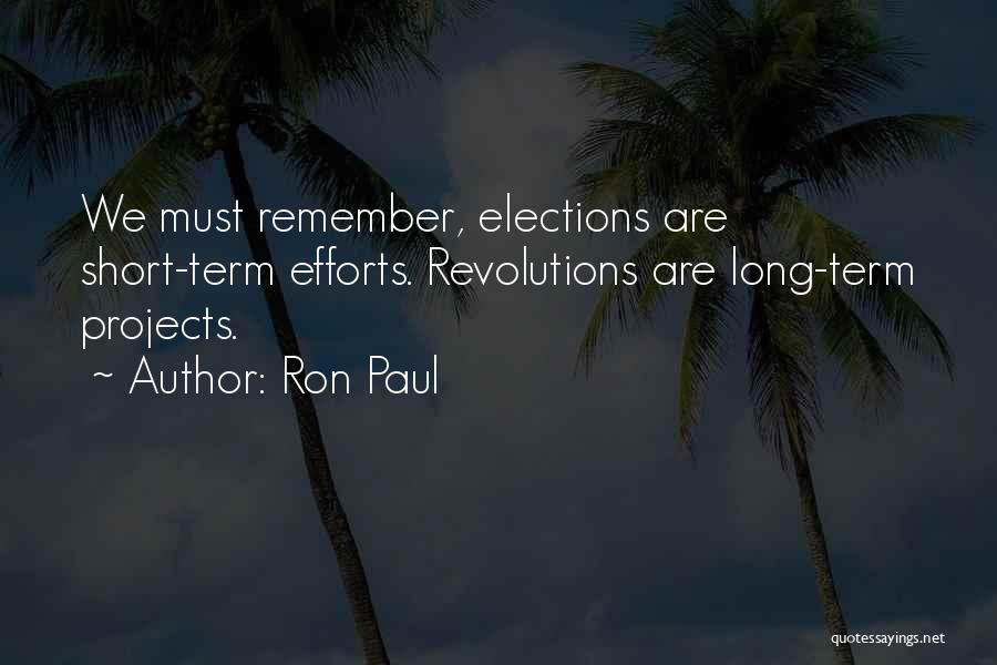 Ron Paul Quotes: We Must Remember, Elections Are Short-term Efforts. Revolutions Are Long-term Projects.