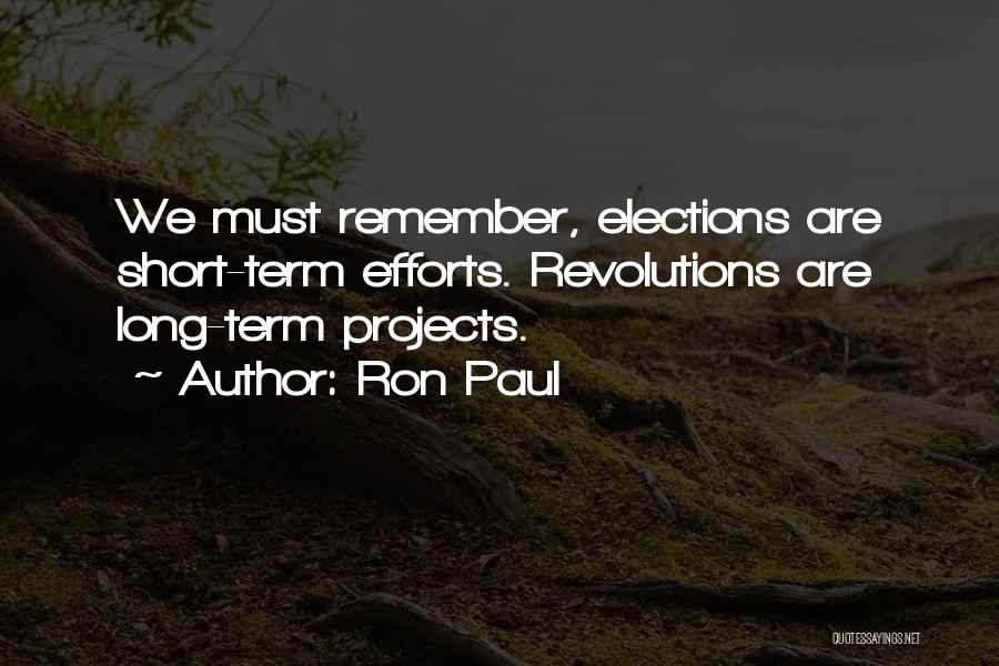 Ron Paul Quotes: We Must Remember, Elections Are Short-term Efforts. Revolutions Are Long-term Projects.
