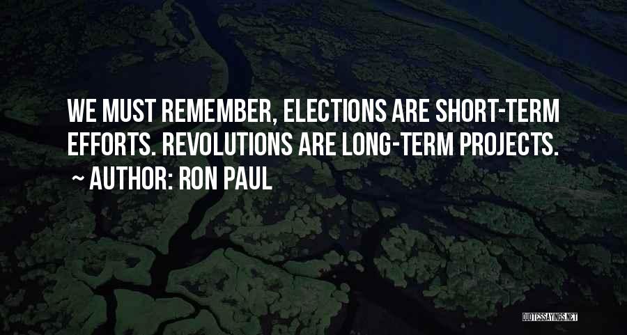 Ron Paul Quotes: We Must Remember, Elections Are Short-term Efforts. Revolutions Are Long-term Projects.