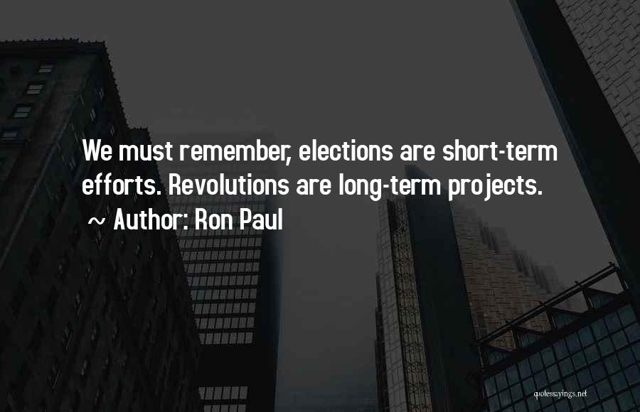 Ron Paul Quotes: We Must Remember, Elections Are Short-term Efforts. Revolutions Are Long-term Projects.