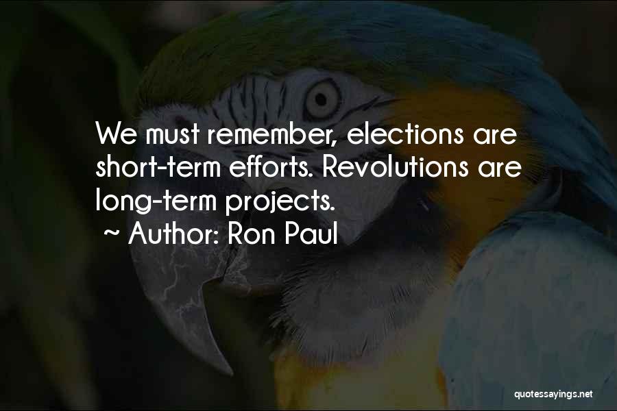 Ron Paul Quotes: We Must Remember, Elections Are Short-term Efforts. Revolutions Are Long-term Projects.